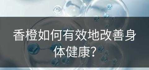 香橙如何有效地改善身体健康？